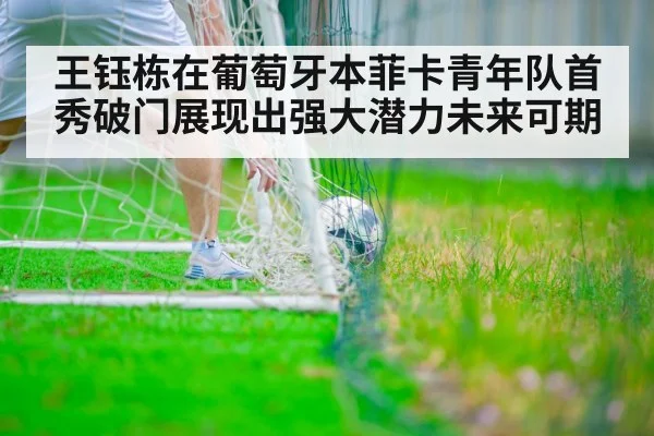 王钰栋在葡萄牙本菲卡青年队首秀破门展现出强大潜力未来可期