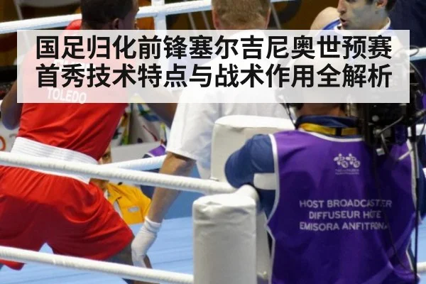 国足归化前锋塞尔吉尼奥世预赛首秀技术特点与战术作用全解析
