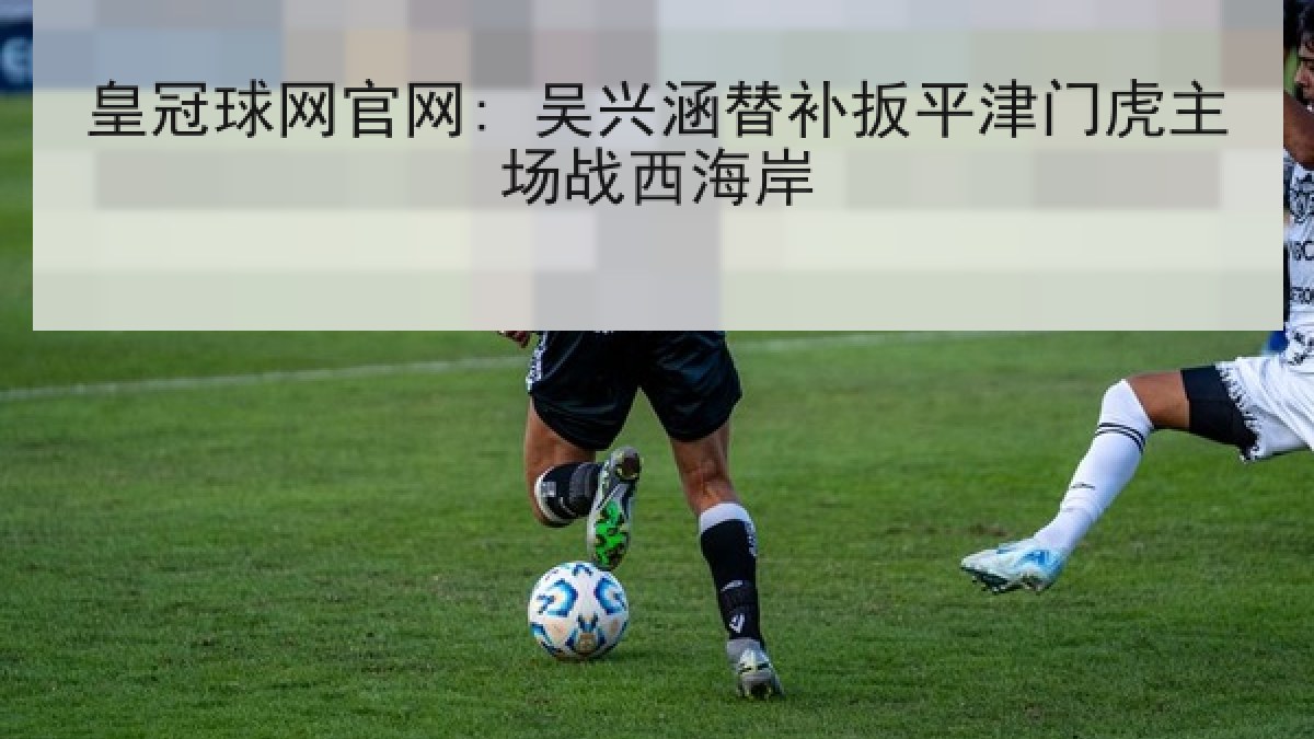 皇冠球网官网: 吴兴涵替补扳平津门虎主场战西海岸 皇冠球网官网: 吴兴涵替补扳平津门虎主场战西海岸