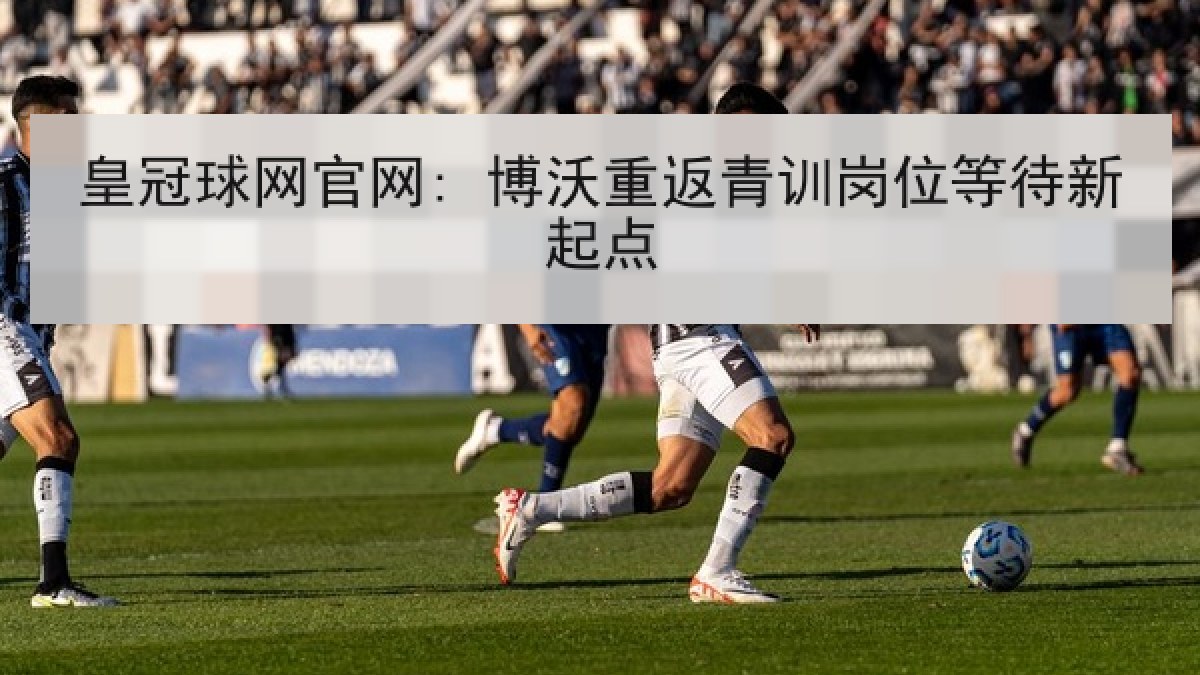 皇冠球网官网: 博沃重返青训岗位等待新起点 皇冠球网官网: 博沃重返青训岗位等待新起点