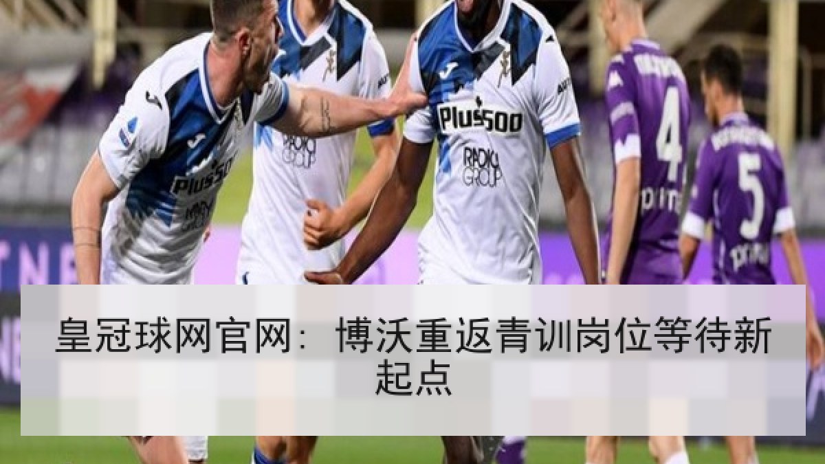 皇冠球网官网: 博沃重返青训岗位等待新起点