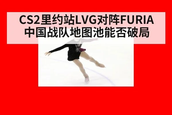 CS2里约站LVG对阵FURIA 中国战队地图池能否破局